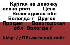 Куртка на девочку весна рост 110 › Цена ­ 800 - Вологодская обл., Вологда г. Другое » Продам   . Вологодская обл.,Вологда г.